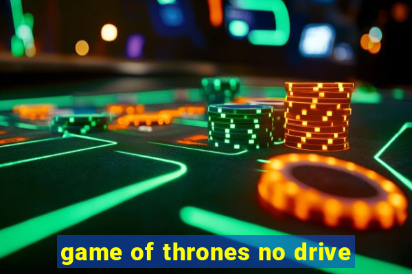 game of thrones no drive