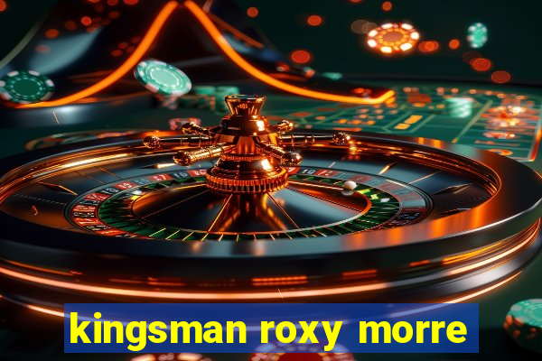 kingsman roxy morre