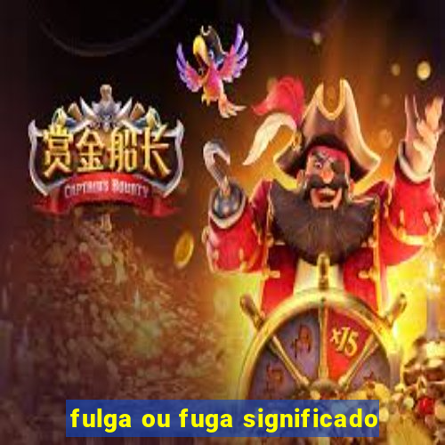 fulga ou fuga significado