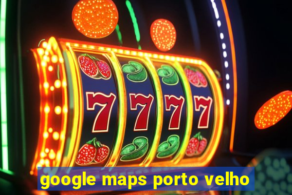 google maps porto velho