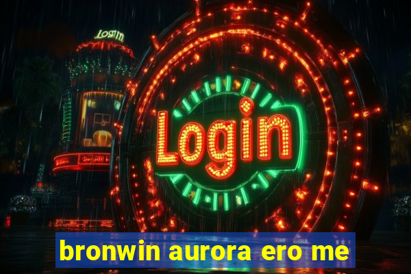 bronwin aurora ero me