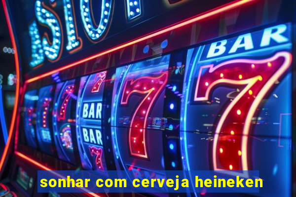 sonhar com cerveja heineken